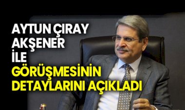Aytun Çıray Akşener’le görüşmesinin detaylarını açıkladı