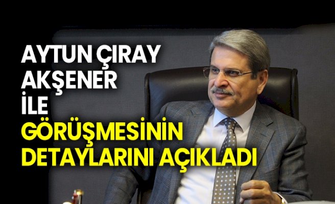 Aytun Çıray Akşener’le görüşmesinin detaylarını açıkladı