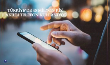 TÜRKİYE’DE 45 MİLYON KİŞİ AKILLI TELEFON KULLANIYOR