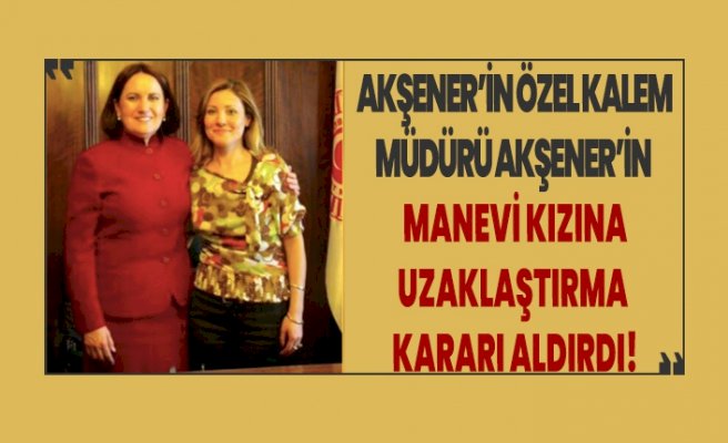 Akşener'in Özel Kalem Müdürü Akşener'in manevi kızı hakkında uzaklaştırma kararı aldırdı!