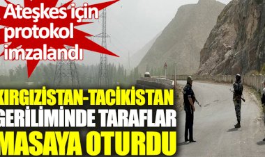Kırgızistan-Tacikistan geriliminde taraflar masaya oturdu. Ateşkes için protokol imzalandı