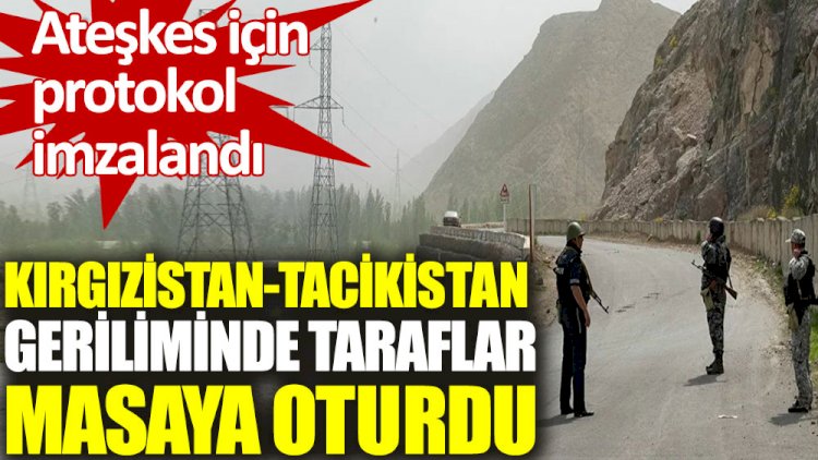 Kırgızistan-Tacikistan geriliminde taraflar masaya oturdu. Ateşkes için protokol imzalandı