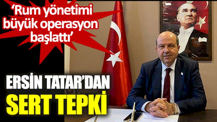 Ersin Tatar'dan sert tepki. Rum yönetimi büyük operasyon başlattı