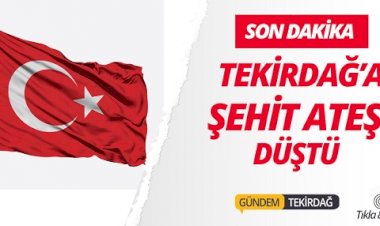 TEKİRDAĞ'A ŞEHİT ATEŞİ DÜŞTÜ