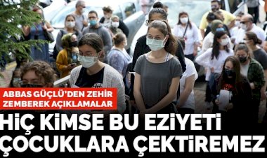 Abbas Güçlü'den zehir zemberek açıklamalar: Hiç kimse bu eziyeti çocuklara çektiremez