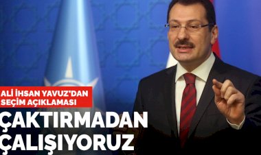 AK Parti'li Ali İhsan Yavuz'dan seçim açıklaması: Çaktırmadan çalışıyoruz
