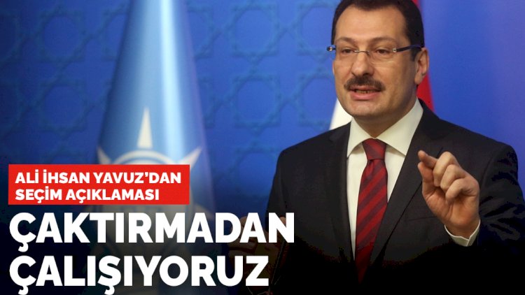 AK Parti'li Ali İhsan Yavuz'dan seçim açıklaması: Çaktırmadan çalışıyoruz