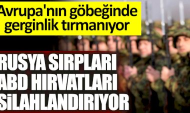 Avrupa'nın göbeğinde gerginlik tırmanıyor! Rusya Sırpları ABD Hırvatları silahlandırıyor