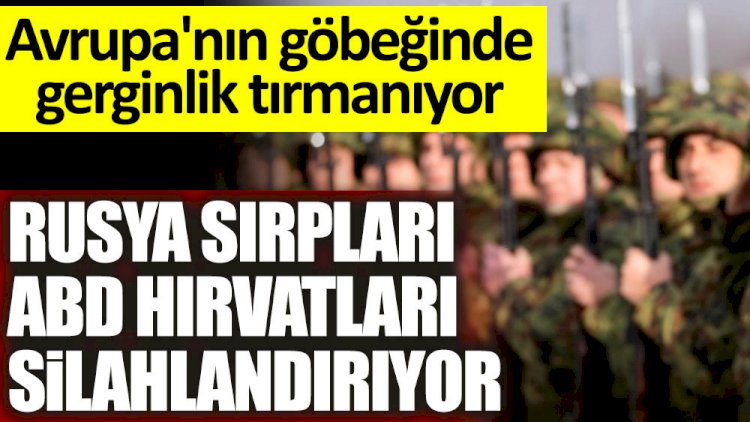Avrupa'nın göbeğinde gerginlik tırmanıyor! Rusya Sırpları ABD Hırvatları silahlandırıyor