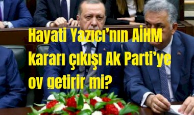 Hayati Yazıcı’nın AİHM kararı çıkışı Ak Parti’ye oy getirir mi?