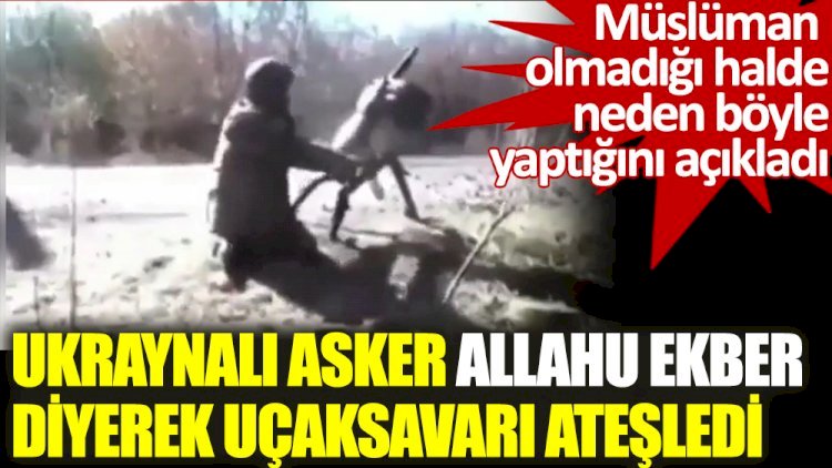 Allahu Ekber diye bağıran Ukraynalı asker neden böyle yaptığını açıkladı