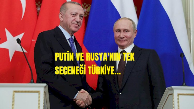 Putin ve Rusya’nın tek seçeneği Türkiye!
