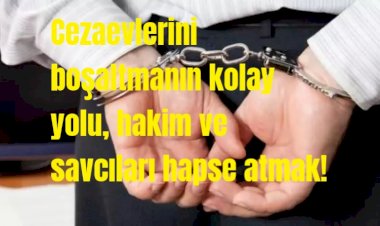 Cezaevlerini boşaltmanın kolay yolu, hakim ve savcıları hapse atmak!