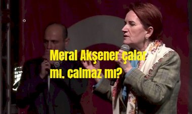 Meral Akşener çalar mı, çalmaz mı?