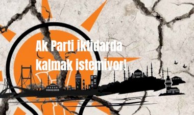 Ak Parti iktidarda kalmak istemiyor!