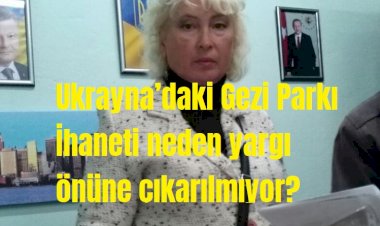 Ukrayna’daki Gezi Parkı İhaneti neden yargı önüne çıkarılmıyor?