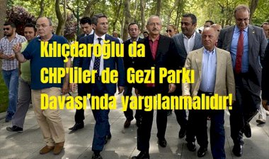 Kılıçdaroğlu ve CHP’liler de Gezi Parkı Davası’nda yargılanmalıdır!
