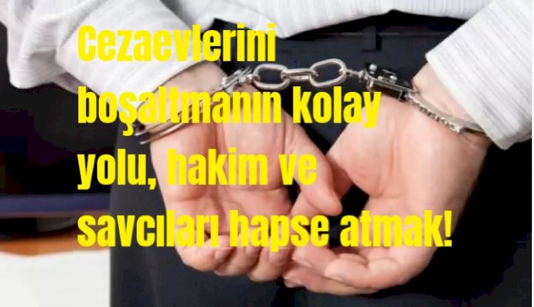 Cezaevlerini boşaltmanın kolay yolu, hakim ve savcıları hapse atmak!
