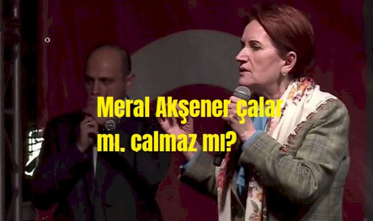 Meral Akşener çalar mı, çalmaz mı?