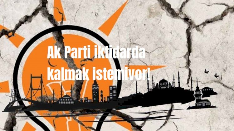 Ak Parti iktidarda kalmak istemiyor!
