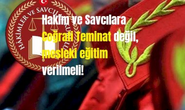 Hakim ve Savcılara Coğrafi Teminat değil, mesleki eğitim verilmeli!