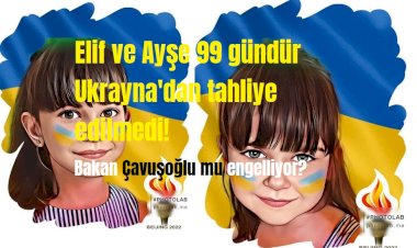 Elif ve Ayşe’nin Ukrayna’dan  Türkiye'ye gelmesini Mevlüt Çavuşoğlu mu engelliyor?