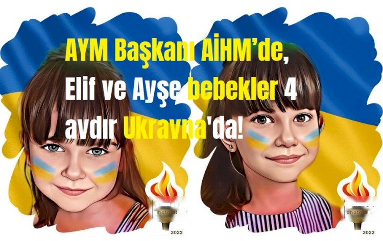 AYM Başkanı AİHM’de, Elif ve Ayşe bebekler 4 aydır Ukrayna'da!
