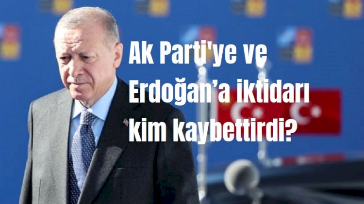 Ak Parti'ye ve Erdoğan’a iktidarı kim kaybettirdi?