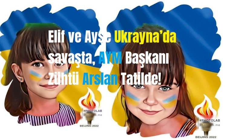Elif ve Ayşe Ukrayna’da savaşta, AYM Başkanı Zühtü Arslan Tatilde!
