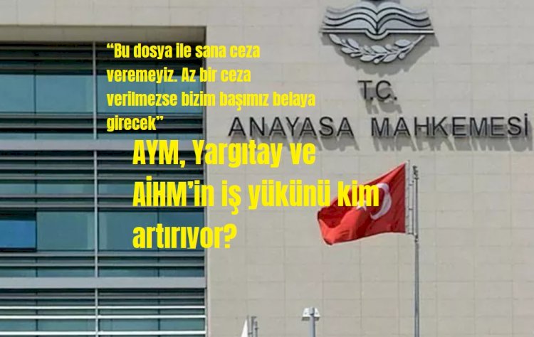 AYM, Yargıtay ve AİHM’in iş yükünü kim artırıyor?