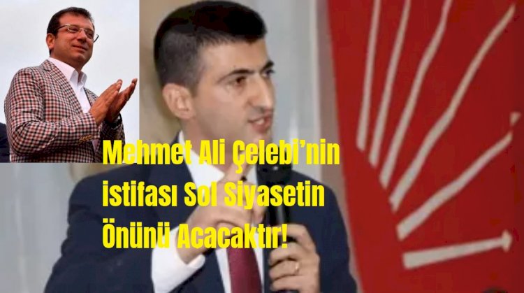 Mehmet Ali Çelebi’nin istifası Sol Siyasetin Önünü Açacaktır!