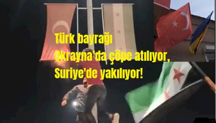 Türk bayrağı Ukrayna’da çöpe atılıyor, Suriye'de yakılıyor!