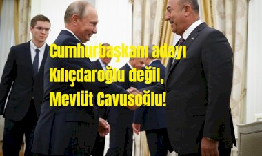 Cumhurbaşkanı adayı Kılıçdaroğlu değil, Mevlüt Çavuşoğlu!