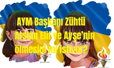 AYM Başkanı Zühtü Arslan Elif ve Ayşe’nin ölmesini mi istiyor?