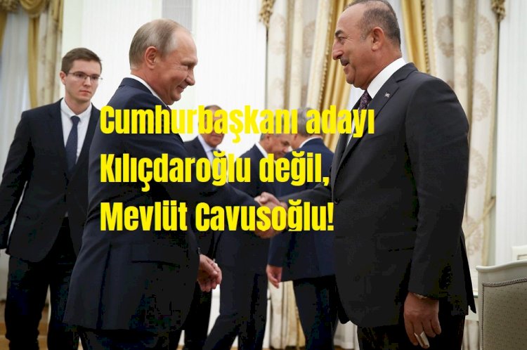 Cumhurbaşkanı adayı Kılıçdaroğlu değil, Mevlüt Çavuşoğlu!