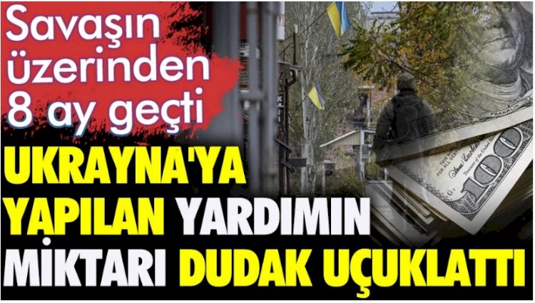 Ukrayna'ya yapılan yardımın miktarı dudak uçuklattı. Savaşın üzerinden 8 ay geçti