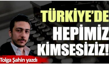 Türkiye’de hepimiz kimsesiziz!
