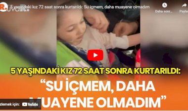 5 yaşındaki kız 72 saat sonra kurtarıldı: Su içmem, daha muayene olmadım