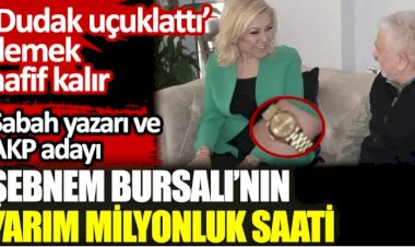 Sabah yazarı ve AKP adayı Şebnem Bursalı’nın yarım milyonluk saati. ‘Dudak uçuklattı’ demek hafif kalır