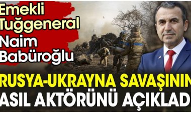 Emekli Tuğgeneral Naim Babüroğlu Rusya-Ukrayna savaşının asıl aktörünü açıkladı