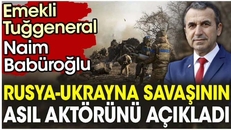 Emekli Tuğgeneral Naim Babüroğlu Rusya-Ukrayna savaşının asıl aktörünü açıkladı