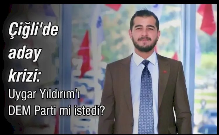 Çiğli'de Aday Krizi Derinleşiyor: Uygar Yıldırım'ı DEM Parti Mi İstedi?