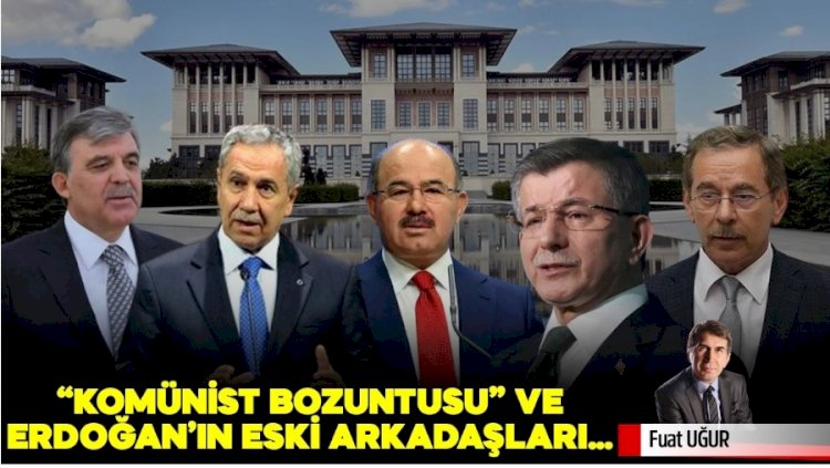 “Komünist bozuntusu” ve Erdoğan’ın eski arkadaşları…