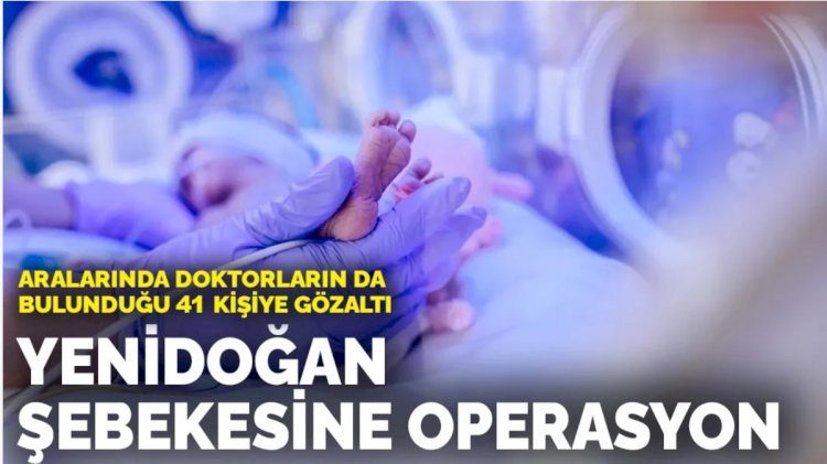 Yenidoğan şebekesine operasyon: Aralarında doktorların da bulunduğu 41 kişi gözaltında