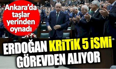 Erdoğan kritik 5 ismi görevden alıyor! Ankara’da taşlar yerinden oynadı