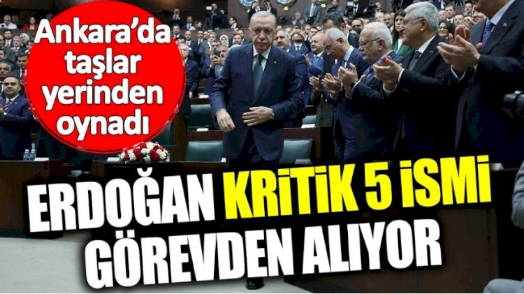 Erdoğan kritik 5 ismi görevden alıyor! Ankara’da taşlar yerinden oynadı
