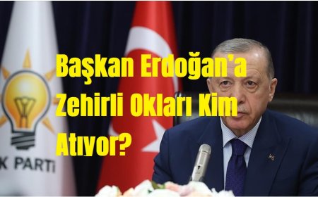 Türkiye’ye, AK Parti’ye ve Başkan Erdoğan’a Zehirli Okları Kim Atıyor?