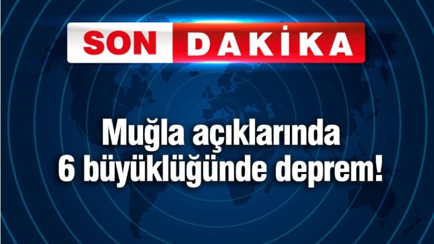 Muğla açıklarında korkutan deprem: 6 büyüklüğünde sarsıntı Datça’dan hissedildi