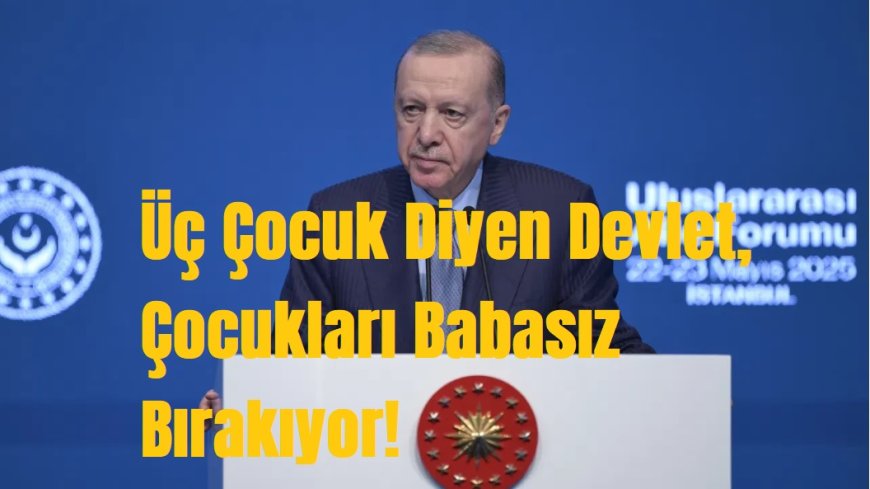 Üç Çocuk Diyen Devlet, Çocukları Babasız Bırakıyor!