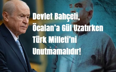 Devlet Bahçeli, Öcalan’a Gül Uzatırken Türk Milleti’ni Unutmamalıdır!